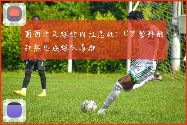 葡萄牙足球的内讧危机：C罗崇拜的狂热已成球队毒瘤