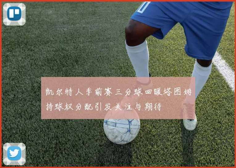 凯尔特人季前赛三分球回暖塔图姆持球权分配引发关注与期待