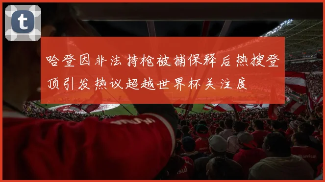 哈登因非法持枪被捕保释后热搜登顶引发热议超越世界杯关注度