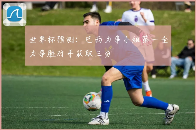 世界杯预测：巴西力争小组第一全力争胜对手获取三分