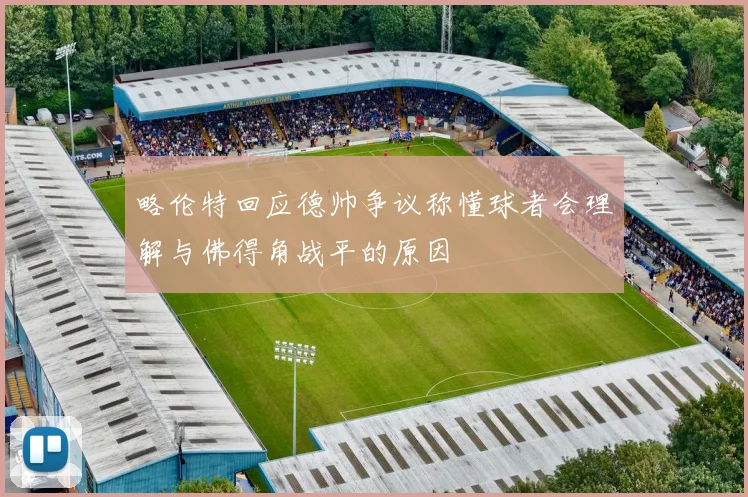略伦特回应德帅争议称懂球者会理解与佛得角战平的原因