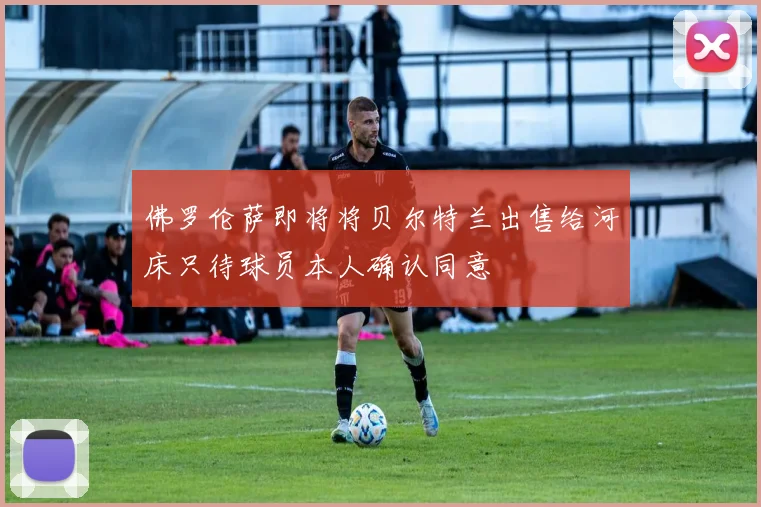 佛罗伦萨即将将贝尔特兰出售给河床只待球员本人确认同意