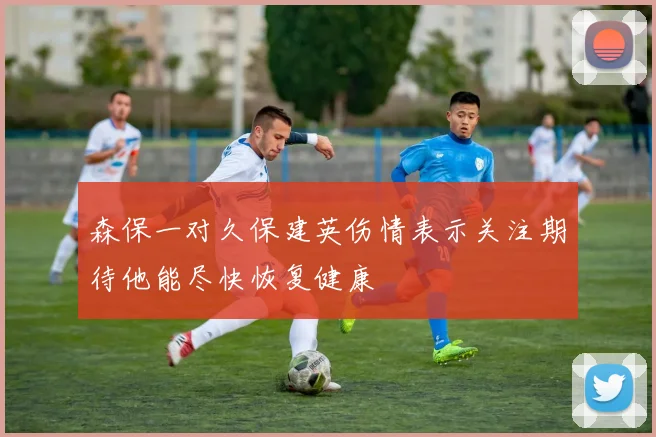 森保一对久保建英伤情表示关注期待他能尽快恢复健康