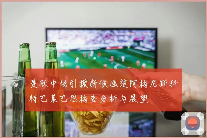 曼联中场引援新候选楚阿梅尼斯科特巴莱巴恩梅查分析与展望