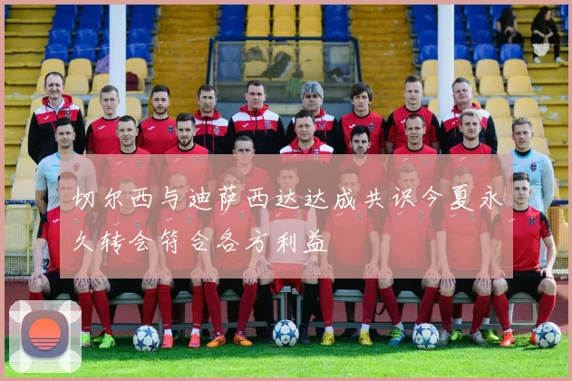 切尔西与迪萨西达达成共识今夏永久转会符合各方利益