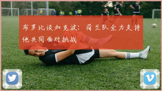 布罗比谈加克波：荷兰队全力支持他共同面对挑战