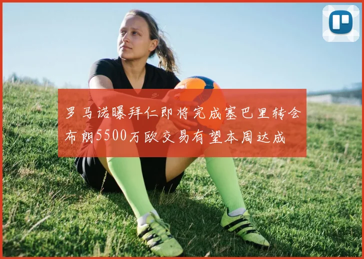 罗马诺曝拜仁即将完成塞巴里转会布朗5500万欧交易有望本周达成