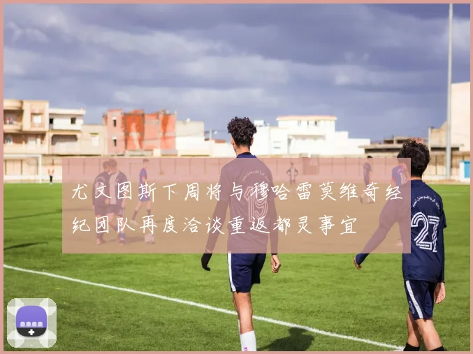 尤文图斯下周将与穆哈雷莫维奇经纪团队再度洽谈重返都灵事宜