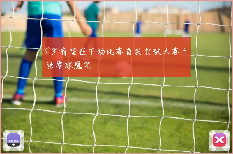 C罗有望在下场比赛首发打破大赛十场零球魔咒