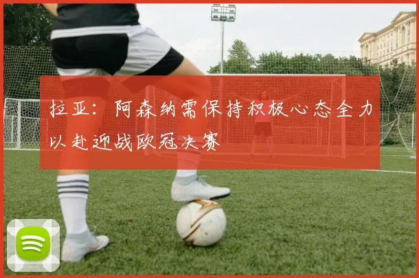 拉亚：阿森纳需保持积极心态全力以赴迎战欧冠决赛