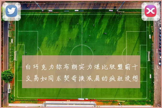 白巧克力称布朗实力堪比联盟前十交易如同东契奇换浓眉的疯狂设想