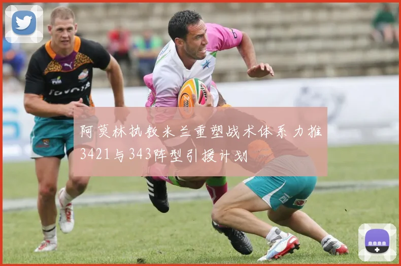 阿莫林执教米兰重塑战术体系力推3421与343阵型引援计划