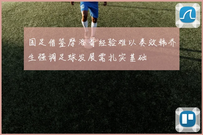 国足借鉴摩洛哥经验难以奏效韩乔生强调足球发展需扎实基础