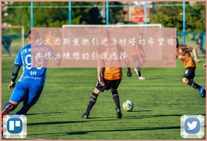 尤文图斯重燃引进马特塔的希望将其视为理想的引援选择