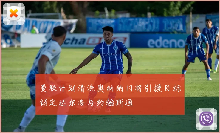 曼联计划清洗奥纳纳门将引援目标锁定达尔洛与约翰斯通