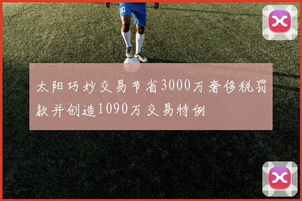太阳巧妙交易节省3000万奢侈税罚款并创造1090万交易特例