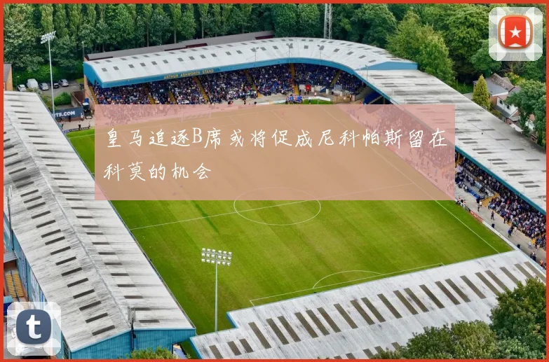 皇马追逐B席或将促成尼科帕斯留在科莫的机会