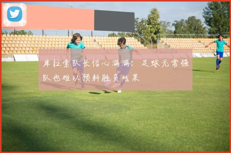 库拉索队长信心满满：足球无常强队也难以预料胜负结果